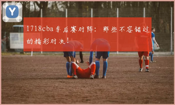1718cba季后赛对阵：那些不容错过的精彩对决！