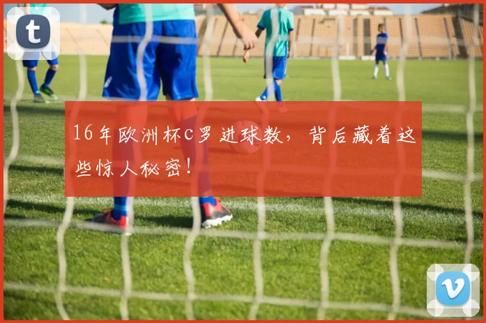 16年欧洲杯c罗进球数，背后藏着这些惊人秘密！