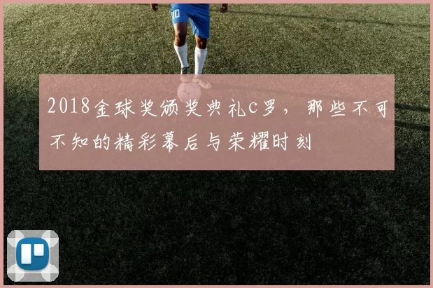 2018金球奖颁奖典礼c罗，那些不可不知的精彩幕后与荣耀时刻