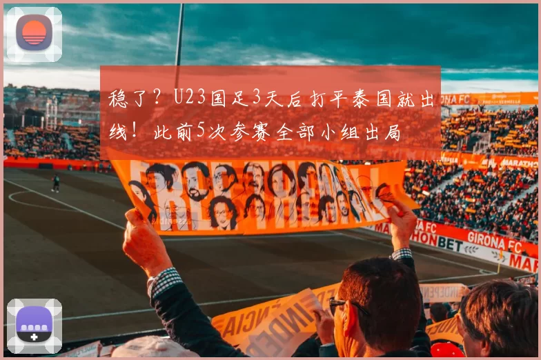稳了？U23国足3天后打平泰国就出线！此前5次参赛全部小组出局