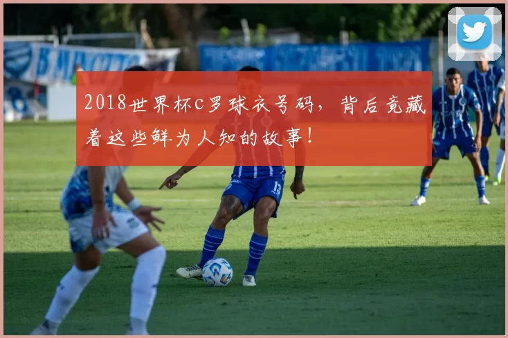 2018世界杯c罗球衣号码,背后竟藏着这些鲜为人知的故事!